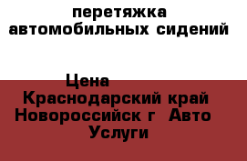 перетяжка автомобильных сидений › Цена ­ 3 500 - Краснодарский край, Новороссийск г. Авто » Услуги   . Краснодарский край,Новороссийск г.